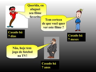 Casado há 7 dias Querida, eu aluguei  seu filme  favorito. Casado há 7 meses Tem certeza de que você quer ver este filme ? Casado há 7 anos Não, hoje tem jogo de futebol na TV! 