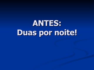 ANTES: Duas por noite! 