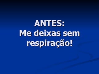 ANTES: Me deixas sem respiração! 