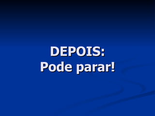 DEPOIS: Pode parar! 