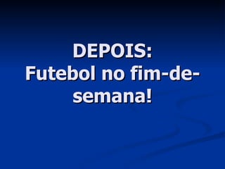 DEPOIS: Futebol no fim-de-semana! 