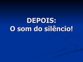 DEPOIS: O som do silêncio! 