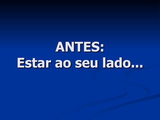 ANTES: Estar ao seu lado... 