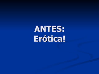ANTES: Erótica! 