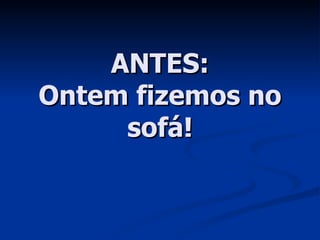 ANTES: Ontem fizemos no sofá! 