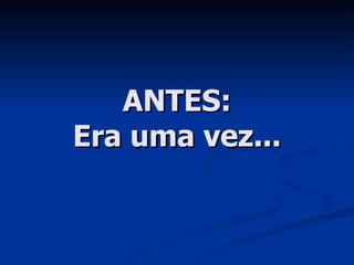 ANTES: Era uma vez... 