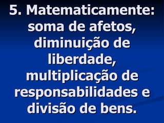 5. Matematicamente: soma de afetos, diminuição de liberdade, multiplicação de responsabilidades e divisão de bens. 