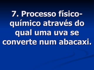 7. Processo físico-químico através do qual uma uva se converte num abacaxi. 