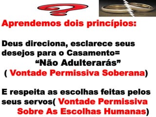 Aprendemos dois princípios:

Deus direciona, esclarece seus
desejos para o Casamento=
        “Não Adulterarás”
( Vontade Permissiva Soberana)

E respeita as escolhas feitas pelos
seus servos( Vontade Permissiva
    Sobre As Escolhas Humanas)
 