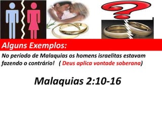 Alguns Exemplos:
No período de Malaquias os homens israelitas estavam
fazendo o contrário! ( Deus aplica vontade soberana)


           Malaquias 2:10-16
 