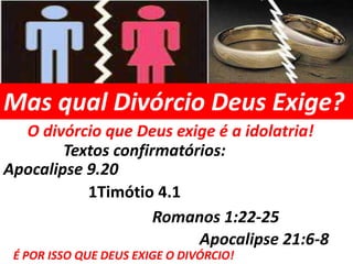 Mas qual Divórcio Deus Exige?
  O divórcio que Deus exige é a idolatria!
        Textos confirmatórios:
Apocalipse 9.20
           1Timótio 4.1
                     Romanos 1:22-25
                          Apocalipse 21:6-8
 É POR ISSO QUE DEUS EXIGE O DIVÓRCIO!
 