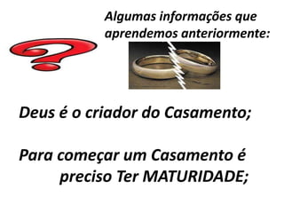 Algumas informações que
           aprendemos anteriormente:




Deus é o criador do Casamento;

Para começar um Casamento é
     preciso Ter MATURIDADE;
 