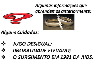 Algumas informações que
              aprendemos anteriormente:



Alguns Cuidados:

    JUGO DESIGUAL;
    IMORALIDADE ELEVADO;
    O SURGIMENTO EM 1981 DA AIDS.
 