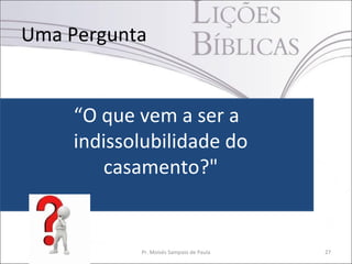 Uma Pergunta
“O que vem a ser a
indissolubilidade do
casamento?"
Pr. Moisés Sampaio de Paula 27
 