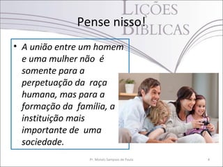 Pense nisso!
• A união entre um homem
e uma mulher não é
somente para a
perpetuação da raça
humana, mas para a
formação da família, a
instituição mais
importante de uma
sociedade.
Pr. Moisés Sampaio de Paula 4
 