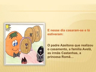 E nesse dia casaram-se e lá
estiveram:
O padre Azeitona que realizou
o casamento, a família Avelã,
as irmãs Castanhas, a
princesa Romã…
 