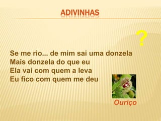 Se me rio... de mim sai uma donzela
Mais donzela do que eu
Ela vai com quem a leva
Eu fico com quem me deu
Ouriço
ADIVINHAS
?
 