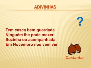 Tem casca bem guardada
Ninguém lhe pode mexer
Sozinha ou acompanhada
Em Novembro nos vem ver
Castanha
ADIVINHAS
?
 