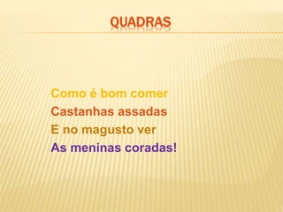 Como é bom comer
Castanhas assadas
E no magusto ver
As meninas coradas!
QUADRAS
 
