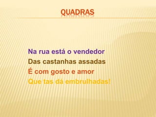 Na rua está o vendedor
Das castanhas assadas
É com gosto e amor
Que tas dá embrulhadas!
QUADRAS
 
