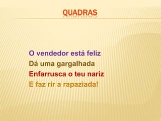 O vendedor está feliz
Dá uma gargalhada
Enfarrusca o teu nariz
E faz rir a rapaziada!
QUADRAS
 