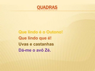 Que lindo é o Outono!
Que lindo que é!
Uvas e castanhas
Dá-me o avô Zé.
QUADRAS
 