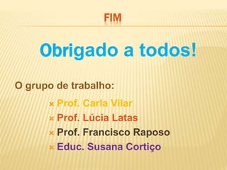  Prof. Carla Vilar
 Prof. Lúcia Latas
 Prof. Francisco Raposo
 Educ. Susana Cortiço
Obrigado a todos!
O grupo de trabalho:
FIM
 
