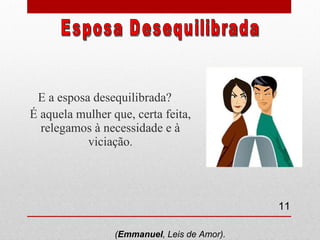 E a esposa desequilibrada? É aquela mulher que, certa feita, relegamos à necessidade e à viciação . Esposa Desequilibrada ( Emmanuel , Leis de Amor).  