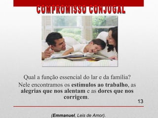 Qual a função essencial do lar e da família? Nele encontramos os  estímulos ao trabalho , as  alegrias que nos alentam  e as  dores que nos corrigem .  COMPROMISSO CONJUGAL  ( Emmanuel , Leis de Amor).  