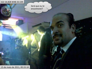 S22 16.828 W48 33.539
                               Será que eu te
                               encontrarei?




15 de maio de 2011, 00:33:18
 