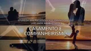 CASAMENTO E
COMPANHEIRISMO
ESTUDO DA SÉRIE PSICOLOLÓGICA DE JOANNA DE ANGELIS
LIVRO AMOR, IMBATÍVEL AMOR
 