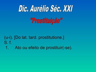 (u-i). [Do lat. tard. prostitutione.]
S. f.
 1. Ato ou efeito de prostituir(-se).
 