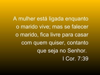 A mulher está ligada enquanto
 o marido vive; mas se falecer
 o marido, fica livre para casar
   com quem quiser, contanto
         que seja no Senhor.
                      I Cor. 7:39
 