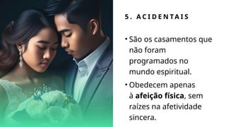 5 . A C I D E N TA I S
• São os casamentos que
não foram
programados no
mundo espiritual.
• Obedecem apenas
à afeição física, sem
raízes na afetividade
sincera.
 