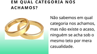 EM QUAL CATEGORIA N OS
ACHAMOS?
Não sabemos em qual
categoria nos achamos,
mas não existe o acaso,
ninguém se acha sob o
mesmo teto por mera
casualidade.
 
