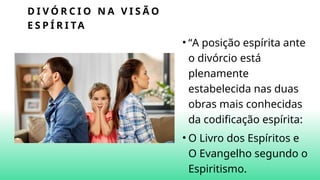 D I V Ó R C I O N A V I S Ã O
E S P Í R I TA
• “A posição espírita ante
o divórcio está
plenamente
estabelecida nas duas
obras mais conhecidas
da codificação espírita:
• O Livro dos Espíritos e
O Evangelho segundo o
Espiritismo.
 