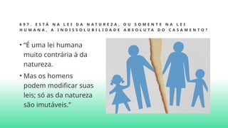 6 9 7 . E S T Á N A L E I D A N A T U R E Z A , O U S O M E N T E N A L E I
H U M A N A , A I N D I S S O L U B I L I D A D E A B S O L U T A D O C A S A M E N T O ?
• “É uma lei humana
muito contrária à da
natureza.
• Mas os homens
podem modificar suas
leis; só as da natureza
são imutáveis.”
 