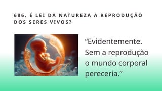 6 8 6 . É L E I D A N AT U R E Z A A R E P R O D U Ç Ã O
D O S S E R E S V I V O S ?
“Evidentemente.
Sem a reprodução
o mundo corporal
pereceria.”
 
