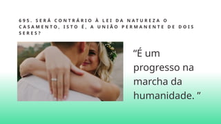 6 9 5 . S E R Á C O N T R Á R I O À L E I D A N A T U R E Z A O
C A S A M E N T O , I S T O É , A U N I Ã O P E R M A N E N T E D E D O I S
S E R E S ?
“É um
progresso na
marcha da
humanidade. ”
 