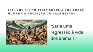 6 9 6 . Q U E E F E I T O T E R I A S O B R E A S O C I E D A D E
H U M A N A A A B O L I Ç Ã O D O C A S A M E N T O ?
“Seria uma
regressão à vida
dos animais.”
 