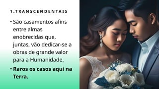 1 . T R A N S C E N D E N T A I S
• São casamentos afins
entre almas
enobrecidas que,
juntas, vão dedicar-se a
obras de grande valor
para a Humanidade.
• Raros os casos aqui na
Terra.
 