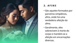 2 . A F I N S
• São aqueles formados por
parceiros simpáticos,
afins, onde há uma
verdadeira afeição da
alma.
• Geralmente, eles
sobrevivem à morte do
corpo e mantém-se a
afeição em encarnações
diversas.
 