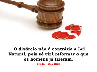 O divórcio não é contrária a Lei
Natural, pois só virá reformar o que
os homens já fizeram.
E.S.E. - Cap XXII
 