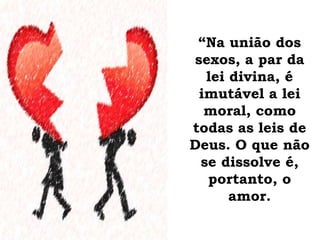 “Na união dos
sexos, a par da
lei divina, é
imutável a lei
moral, como
todas as leis de
Deus. O que não
se dissolve é,
portanto, o
amor.
 