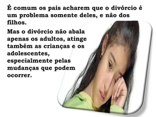 Mas o divórcio não abala
apenas os adultos, atinge
também as crianças e os
adolescentes,
especialmente pelas
mudanças que podem
ocorrer.
É comum os pais acharem que o divórcio é
um problema somente deles, e não dos
filhos.
 
