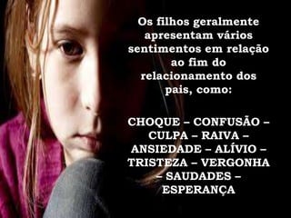 Os filhos geralmente
apresentam vários
sentimentos em relação
ao fim do
relacionamento dos
pais, como:
CHOQUE – CONFUSÃO –
CULPA – RAIVA –
ANSIEDADE – ALÍVIO –
TRISTEZA – VERGONHA
– SAUDADES –
ESPERANÇA
 