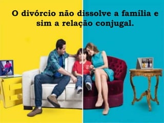 O divórcio não dissolve a família e
sim a relação conjugal.
 