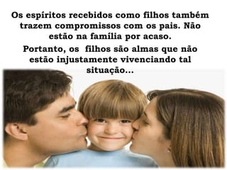 Os espíritos recebidos como filhos também
trazem compromissos com os pais. Não
estão na família por acaso.
Portanto, os filhos são almas que não
estão injustamente vivenciando tal
situação...
 