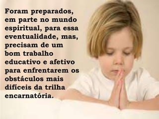 Foram preparados,
em parte no mundo
espiritual, para essa
eventualidade, mas,
precisam de um
bom trabalho
educativo e afetivo
para enfrentarem os
obstáculos mais
difíceis da trilha
encarnatória.
 