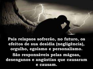 Pais relapsos sofrerão, no futuro, os
efeitos de sua desídia (negligência),
orgulho, egoísmo e personalismo.
São responsáveis pelas mágoas,
desenganos e angústias que causaram
e causam.
 